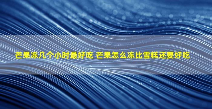 芒果冻几个小时最好吃 芒果怎么冻比雪糕还要好吃